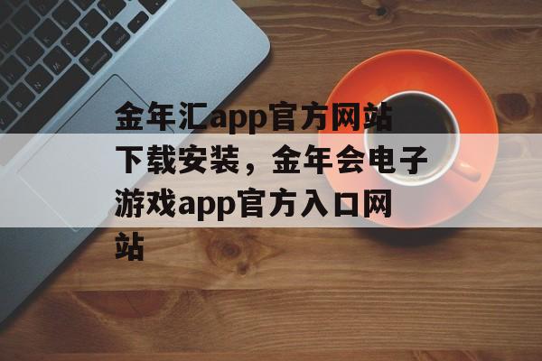 金年汇app官方网站下载安装，金年会电子游戏app官方入口网站