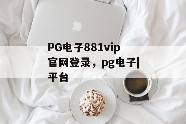 PG电子881vip官网登录，pg电子|平台