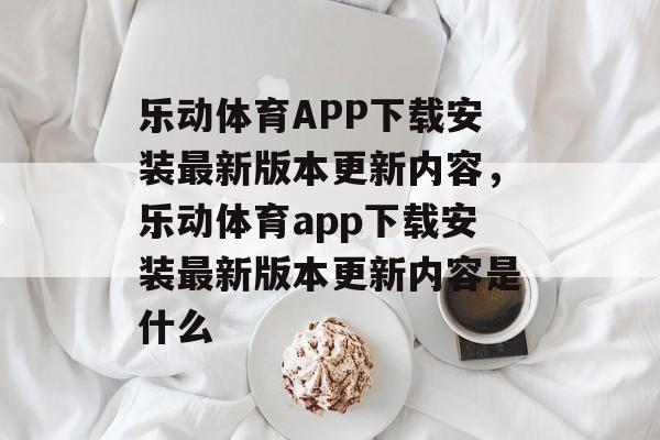 乐动体育APP下载安装最新版本更新内容，乐动体育app下载安装最新版本更新内容是什么