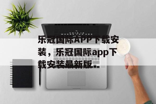 乐冠国际APP下载安装，乐冠国际app下载安装最新版