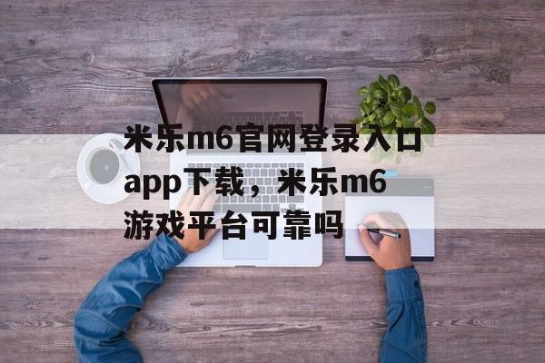 米乐m6官网登录入口app下载，米乐m6游戏平台可靠吗