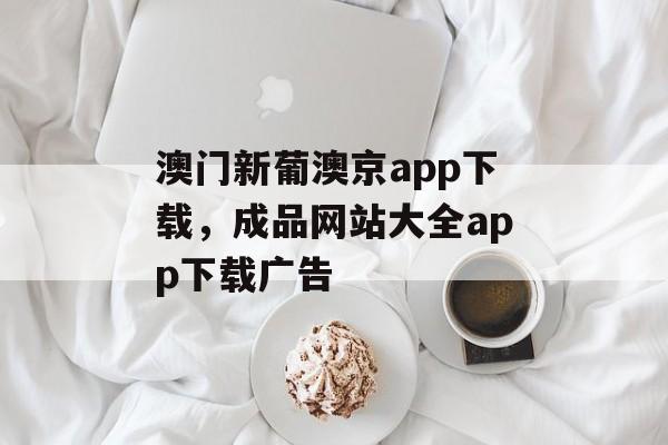 澳门新葡澳京app下载，成品网站大全app下载广告