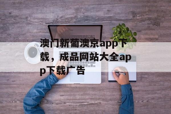 澳门新葡澳京app下载，成品网站大全app下载广告