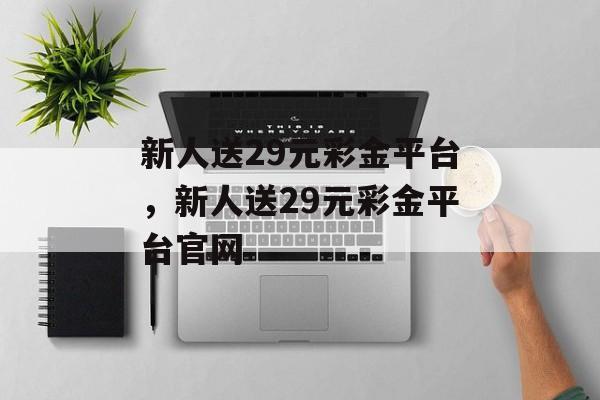 新人送29元彩金平台，新人送29元彩金平台官网