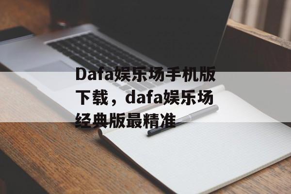 Dafa娱乐场手机版下载，dafa娱乐场经典版最精准