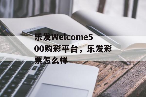 乐发Welcome500购彩平台，乐发彩票怎么样