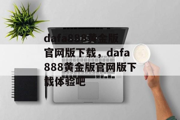 dafa888黄金版官网版下载，dafa888黄金版官网版下载体验吧