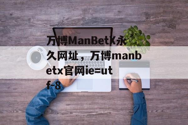 万博ManBetX永久网址，万博manbetx官网ie=utf-8