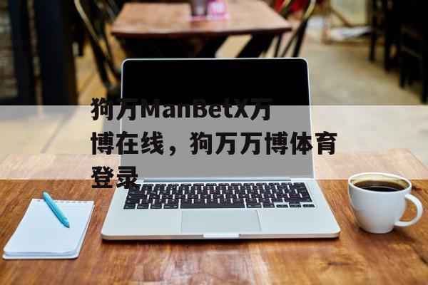 狗万ManBetX万博在线，狗万万博体育登录