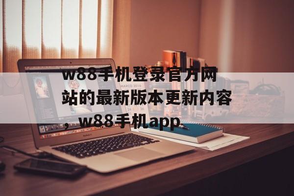 w88手机登录官方网站的最新版本更新内容，w88手机app