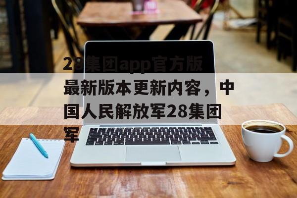 28集团app官方版最新版本更新内容，中国人民解放军28集团军